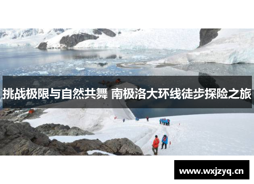 挑战极限与自然共舞 南极洛大环线徒步探险之旅