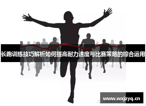 长跑训练技巧解析如何提高耐力速度与比赛策略的综合运用