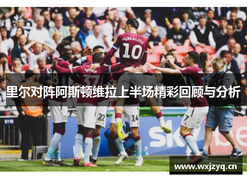 里尔对阵阿斯顿维拉上半场精彩回顾与分析